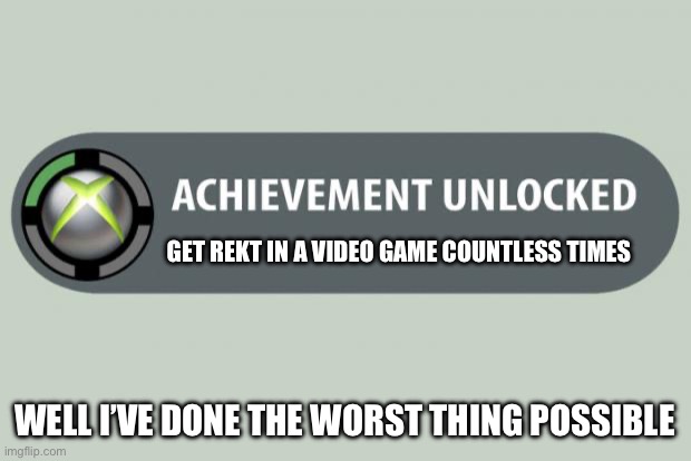 achievement unlocked | GET REKT IN A VIDEO GAME COUNTLESS TIMES; WELL I’VE DONE THE WORST THING POSSIBLE | image tagged in achievement unlocked | made w/ Imgflip meme maker