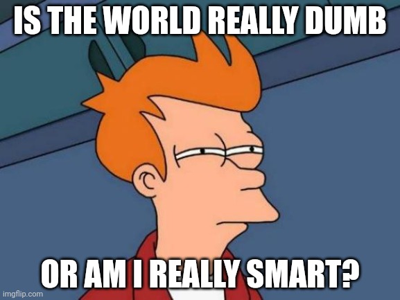 Futurama Fry | IS THE WORLD REALLY DUMB; OR AM I REALLY SMART? | image tagged in memes,futurama fry | made w/ Imgflip meme maker