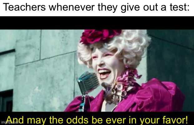 The odds aren’t in anyone’s favor(Especially not in the Games) | Teachers whenever they give out a test:; And may the odds be ever in your favor! | image tagged in and may the odds be ever in your favor | made w/ Imgflip meme maker
