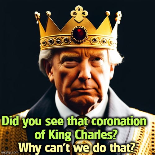 Because we're a democracy. Our Founding Fathers didn't like kings. Was this in one of the classes Trump slept through? | Did you see that coronation 
of King Charles? Why can't we do that? | image tagged in trump,president,king,coronation,delusional | made w/ Imgflip meme maker