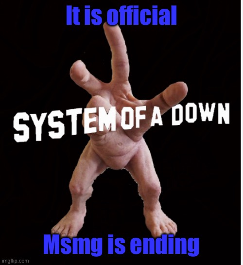 Hand creature | It is official; Msmg is ending | image tagged in hand creature | made w/ Imgflip meme maker