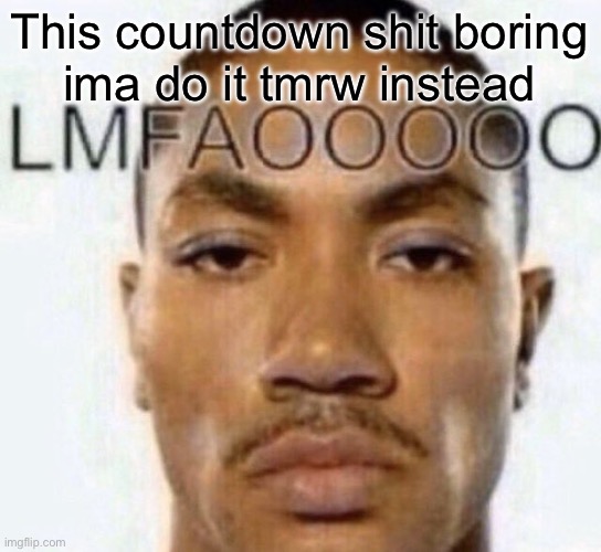 LMFAOOOOO | This countdown shit boring
ima do it tmrw instead | image tagged in lmfaooooo | made w/ Imgflip meme maker