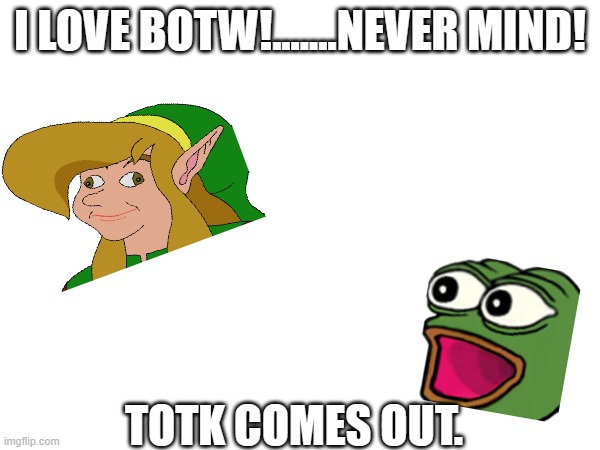 I LOVE BOTW!.......NEVER MIND! TOTK COMES OUT. | made w/ Imgflip meme maker