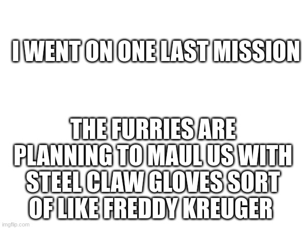 I WENT ON ONE LAST MISSION; THE FURRIES ARE PLANNING TO MAUL US WITH STEEL CLAW GLOVES SORT OF LIKE FREDDY KREUGER | made w/ Imgflip meme maker