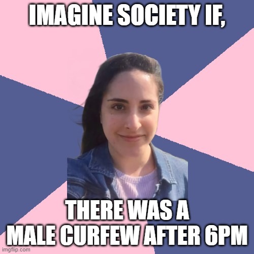 IMAGINE SOCIETY IF, THERE WAS A MALE CURFEW AFTER 6PM | image tagged in feminism | made w/ Imgflip meme maker