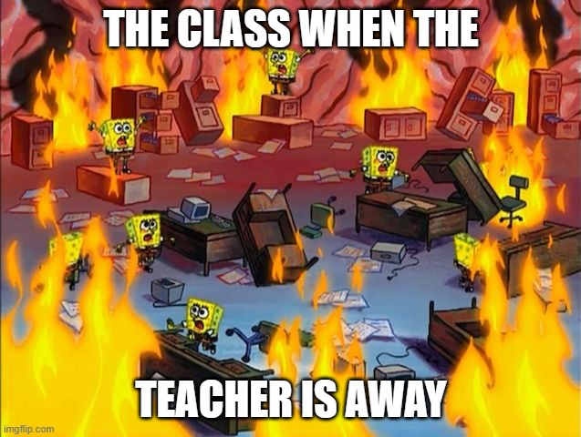 I feel your pain if you have a class like this | THE CLASS WHEN THE; TEACHER IS AWAY | image tagged in spongebob fire,relatable,funny,funny memes,dank | made w/ Imgflip meme maker
