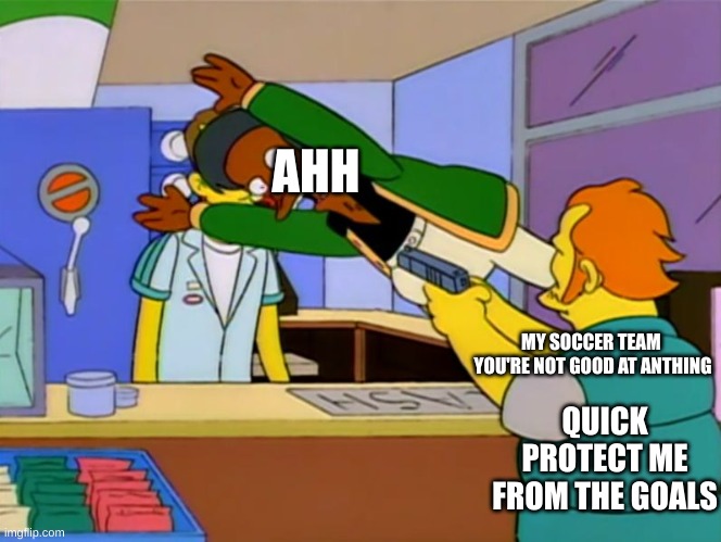 Apu takes bullet | AHH; MY SOCCER TEAM  YOU'RE NOT GOOD AT ANTHING; QUICK PROTECT ME FROM THE GOALS | image tagged in apu takes bullet | made w/ Imgflip meme maker