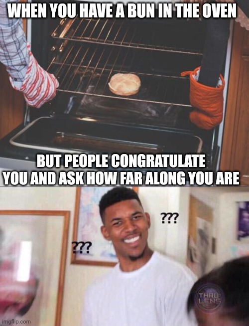 Bun in the oven | WHEN YOU HAVE A BUN IN THE OVEN; BUT PEOPLE CONGRATULATE YOU AND ASK HOW FAR ALONG YOU ARE | image tagged in black guy confused | made w/ Imgflip meme maker