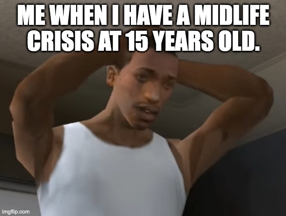 they said men had a low life expentancy | ME WHEN I HAVE A MIDLIFE CRISIS AT 15 YEARS OLD. | image tagged in desperate cj,lol | made w/ Imgflip meme maker