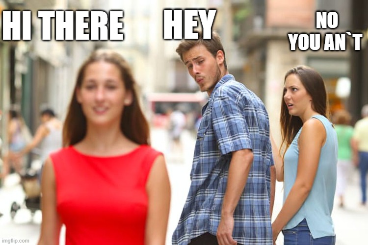 Distracted Boyfriend | NO YOU AN`T; HEY; HI THERE | image tagged in memes,distracted boyfriend | made w/ Imgflip meme maker