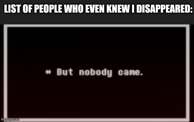 Hi guys... uhm.. just me on my checking here.. is everything good?.. | LIST OF PEOPLE WHO EVEN KNEW I DISAPPEARED: | image tagged in but nobody came | made w/ Imgflip meme maker