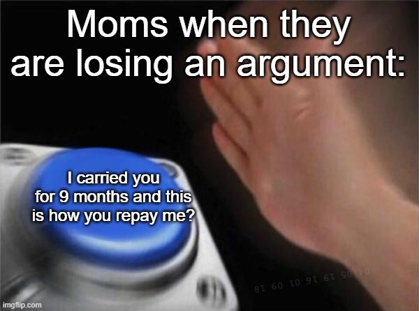 Meme No. 2 | Moms when they are losing an argument:; I carried you for 9 months and this is how you repay me? 04 05 19 16 01 09 18 | image tagged in memes,blank nut button | made w/ Imgflip meme maker