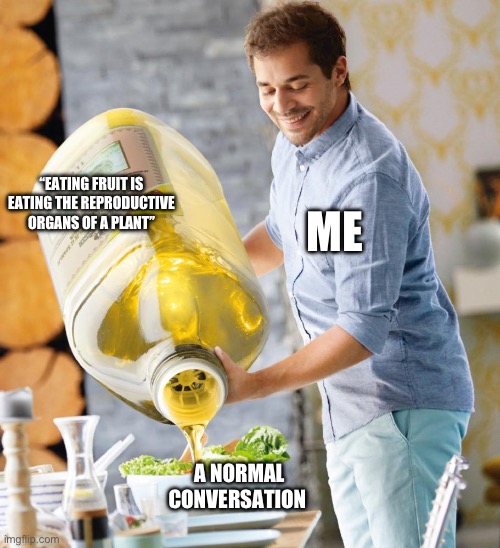 Guy pouring olive oil on the salad | ME; “EATING FRUIT IS EATING THE REPRODUCTIVE ORGANS OF A PLANT”; A NORMAL CONVERSATION | image tagged in guy pouring olive oil on the salad | made w/ Imgflip meme maker