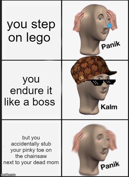 BRUH!!! | you step on lego; you endure it like a boss; but you accidentally stub your pinky toe on the chainsaw next to your dead mom | image tagged in memes,panik kalm panik | made w/ Imgflip meme maker