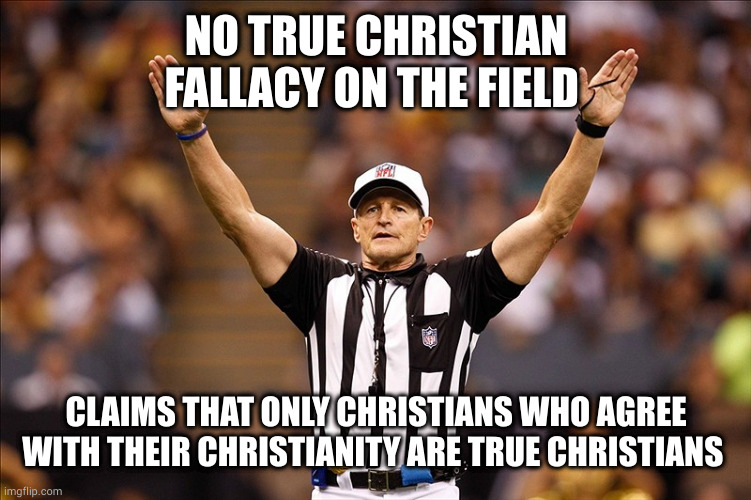 No True Christian fallacy | NO TRUE CHRISTIAN FALLACY ON THE FIELD; CLAIMS THAT ONLY CHRISTIANS WHO AGREE WITH THEIR CHRISTIANITY ARE TRUE CHRISTIANS | image tagged in logical fallacy referee nfl 85 | made w/ Imgflip meme maker