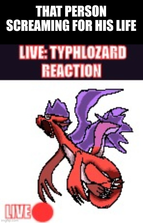 Live Typhlozard Reaction | THAT PERSON SCREAMING FOR HIS LIFE | image tagged in live typhlozard reaction | made w/ Imgflip meme maker