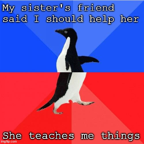 My Sis is my best friend | My sister's friend said I should help her; She teaches me things | image tagged in memes,socially awkward awesome penguin,sister,family,friends | made w/ Imgflip meme maker