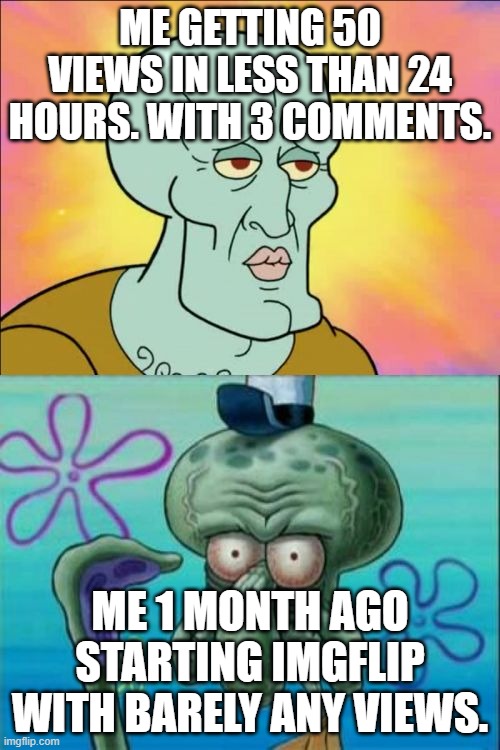 50 views in less than 24 hours special. | ME GETTING 50 VIEWS IN LESS THAN 24 HOURS. WITH 3 COMMENTS. ME 1 MONTH AGO STARTING IMGFLIP WITH BARELY ANY VIEWS. | image tagged in memes,squidward | made w/ Imgflip meme maker