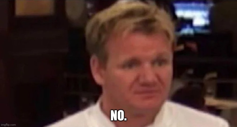 Disgusted Gordon Ramsay | NO. | image tagged in disgusted gordon ramsay | made w/ Imgflip meme maker