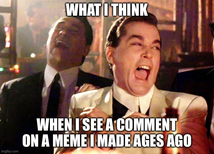 Good Fellas Hilarious | WHAT I THINK; WHEN I SEE A COMMENT ON A MEME I MADE AGES AGO | image tagged in memes,good fellas hilarious | made w/ Imgflip meme maker