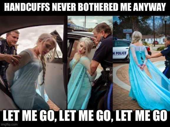 Cuffed Elsa | HANDCUFFS NEVER BOTHERED ME ANYWAY; LET ME GO, LET ME GO, LET ME GO | image tagged in frozen elsa arrested,let me go,let it go,handcuffs | made w/ Imgflip meme maker