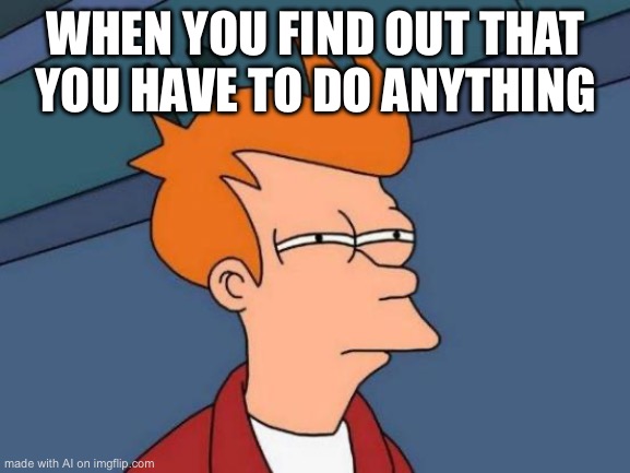 Futurama Fry | WHEN YOU FIND OUT THAT YOU HAVE TO DO ANYTHING | image tagged in memes,futurama fry | made w/ Imgflip meme maker