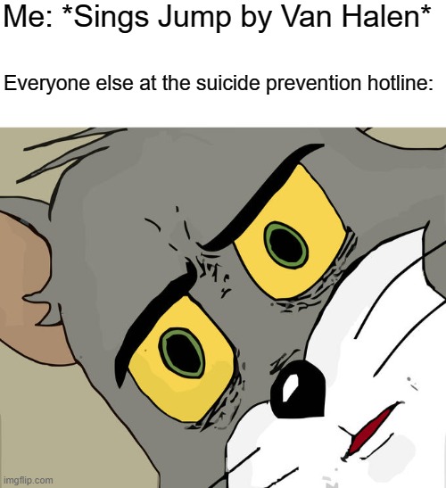 Might as well jump... | Me: *Sings Jump by Van Halen*; Everyone else at the suicide prevention hotline: | image tagged in memes,unsettled tom,dark humor,dark,suicide,1980s | made w/ Imgflip meme maker