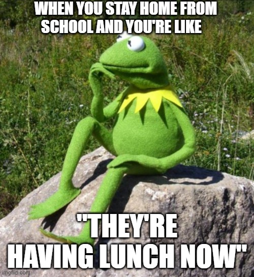 Deep thoughts | WHEN YOU STAY HOME FROM SCHOOL AND YOU'RE LIKE; "THEY'RE HAVING LUNCH NOW" | image tagged in deep thoughts,kermit the frog,school,memes,relatable,childhood | made w/ Imgflip meme maker