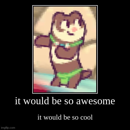it would be so awesome | it would be so cool | image tagged in funny,demotivationals | made w/ Imgflip demotivational maker