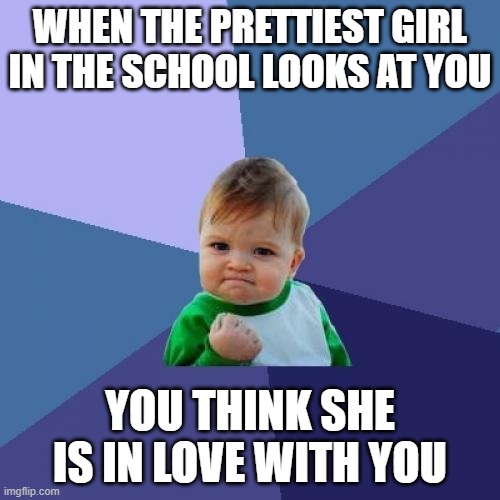 Success Kid Meme | WHEN THE PRETTIEST GIRL IN THE SCHOOL LOOKS AT YOU; YOU THINK SHE IS IN LOVE WITH YOU | image tagged in memes,success kid | made w/ Imgflip meme maker