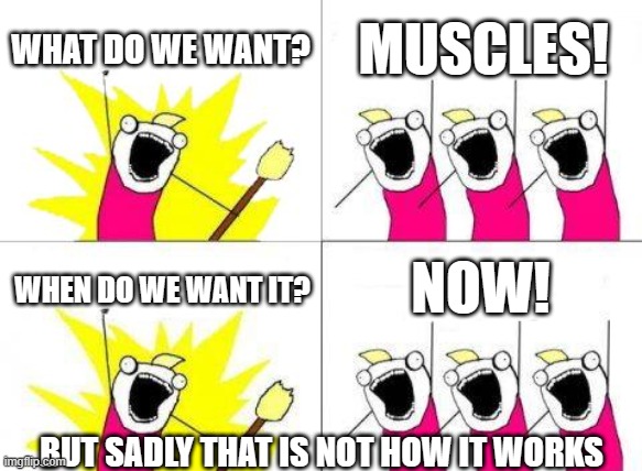 Instant gains? | WHAT DO WE WANT? MUSCLES! NOW! WHEN DO WE WANT IT? BUT SADLY THAT IS NOT HOW IT WORKS | image tagged in memes,what do we want,muscles | made w/ Imgflip meme maker