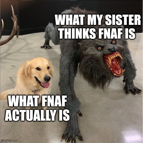 Again | WHAT MY SISTER THINKS FNAF IS; WHAT FNAF ACTUALLY IS | image tagged in dog vs werewolf,fnaf | made w/ Imgflip meme maker