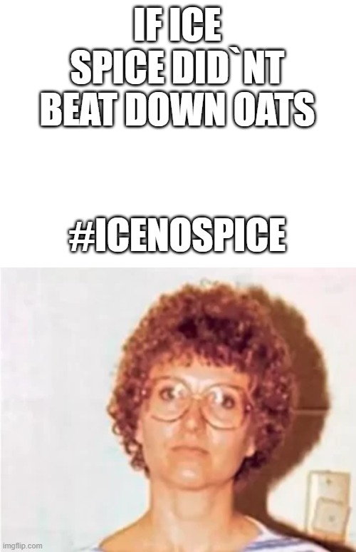 IF ICE SPICE DID`NT BEAT DOWN OATS; #ICENOSPICE | made w/ Imgflip meme maker