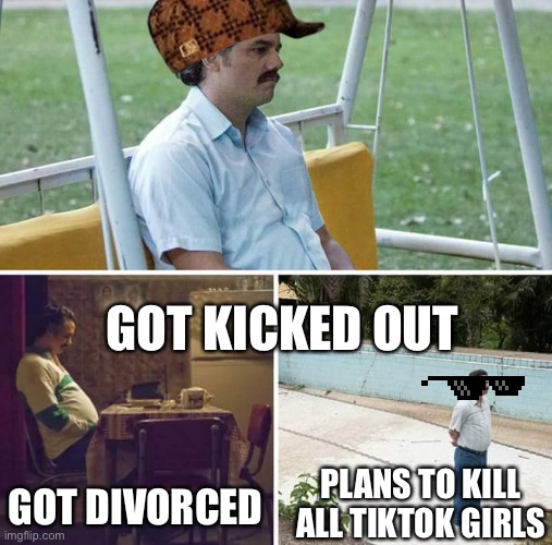GOT KICKED OUT GOT DIVORCED PLANS TO KILL ALL TIKTOK GIRLS | image tagged in memes,sad pablo escobar | made w/ Imgflip meme maker