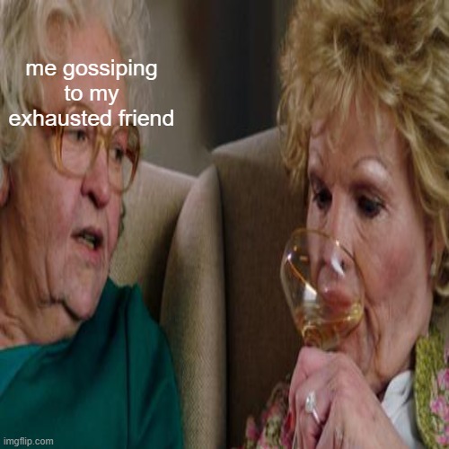 me gossiping to my exhausted friend | made w/ Imgflip meme maker