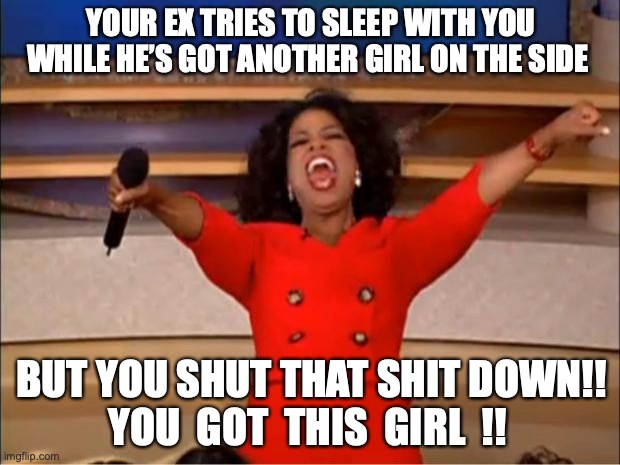 Oprah You Get A | YOUR EX TRIES TO SLEEP WITH YOU
WHILE HE’S GOT ANOTHER GIRL ON THE SIDE; BUT YOU SHUT THAT SHIT DOWN!!
YOU  GOT  THIS  GIRL  !! | image tagged in memes,oprah you get a | made w/ Imgflip meme maker