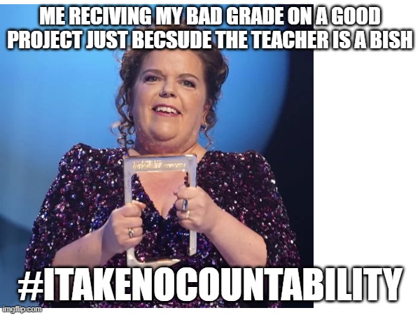 ME RECIVING MY BAD GRADE ON A GOOD PROJECT JUST BECSUDE THE TEACHER IS A BISH; #ITAKENOCOUNTABILITY | made w/ Imgflip meme maker