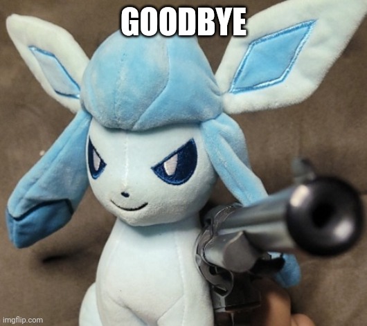Glaceon_FU | GOODBYE | image tagged in glaceon_fu | made w/ Imgflip meme maker