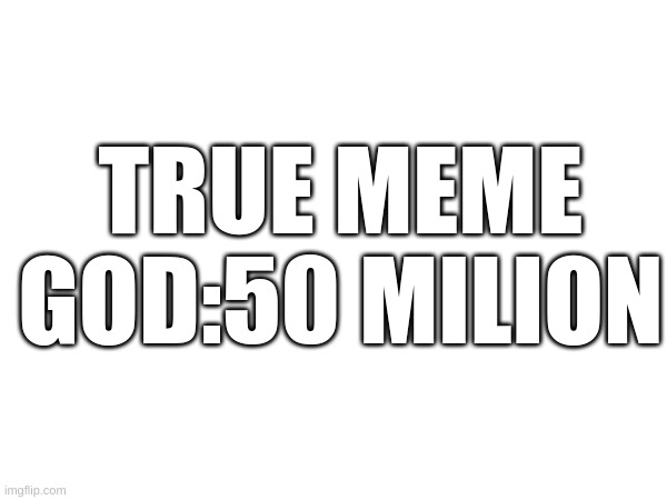 TRUE MEME GOD:50 MILION | made w/ Imgflip meme maker