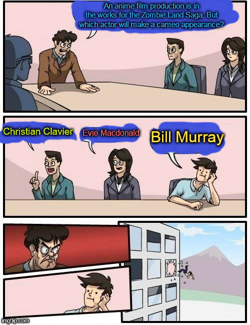 Boardroom Meeting Suggestion | An anime film production is in the works for the Zombie Land Saga. But which actor will make a cameo appearance? Christian Clavier; Bill Murray; Evie Macdonald | image tagged in memes,boardroom meeting suggestion | made w/ Imgflip meme maker