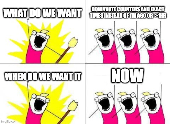 Random meme | WHAT DO WE WANT; DOWNVOTE COUNTERS AND EXACT TIMES INSTEAD OF 1W AGO OR  >1HR; NOW; WHEN DO WE WANT IT | image tagged in memes,what do we want,yayayayayayay,yayayayayayyayyyyaayayayayay | made w/ Imgflip meme maker