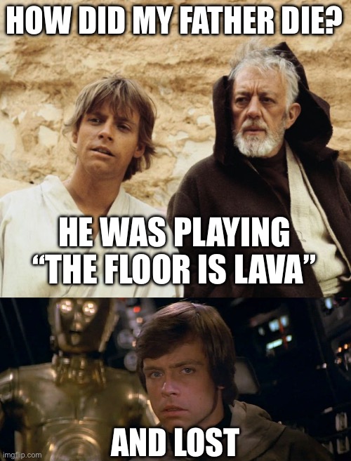 HOW DID MY FATHER DIE? HE WAS PLAYING “THE FLOOR IS LAVA”; AND LOST | image tagged in obi wan and luke,star wars luke confused | made w/ Imgflip meme maker