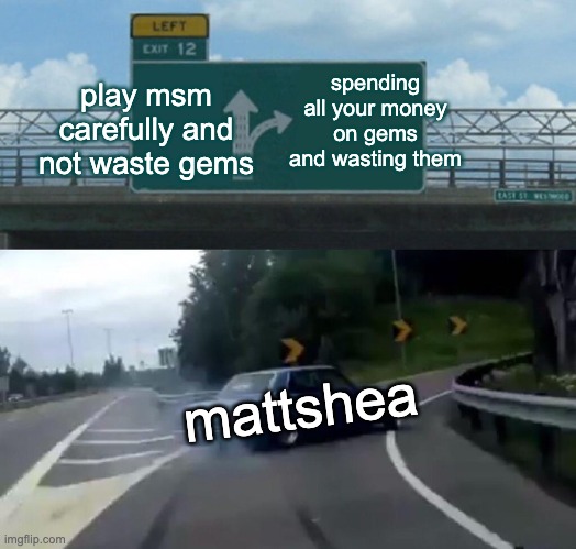 Left Exit 12 Off Ramp Meme | spending all your money on gems and wasting them; play msm carefully and not waste gems; mattshea | image tagged in memes,left exit 12 off ramp | made w/ Imgflip meme maker