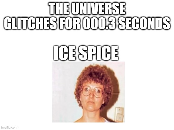 THE UNIVERSE GLITCHES FOR 000.3 SECONDS; ICE SPICE | made w/ Imgflip meme maker