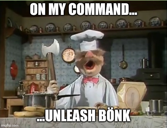 Swedish Chef | ON MY COMMAND... ...UNLEASH BÖNK | image tagged in swedish chef | made w/ Imgflip meme maker