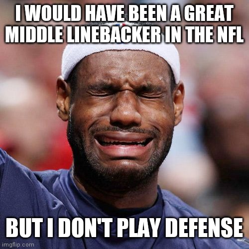 Queen James | I WOULD HAVE BEEN A GREAT MIDDLE LINEBACKER IN THE NFL; BUT I DON'T PLAY DEFENSE | image tagged in lebron james crying,mj | made w/ Imgflip meme maker