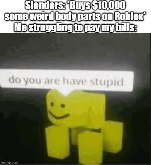 like......why | Slenders: *Buys $10,000 some weird body parts on Roblox*
Me struggling to pay my bills: | image tagged in do you are have stupid,roblox | made w/ Imgflip meme maker