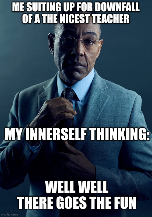 Emotianal we get cake tho | ME SUITING UP FOR DOWNFALL OF A THE NICEST TEACHER; MY INNERSELF THINKING:; WELL WELL THERE GOES THE FUN | image tagged in gus fring we are not the same | made w/ Imgflip meme maker