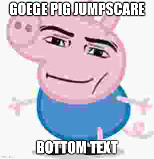 goege | GOEGE PIG JUMPSCARE; BOTTOM TEXT | image tagged in goege pig | made w/ Imgflip meme maker