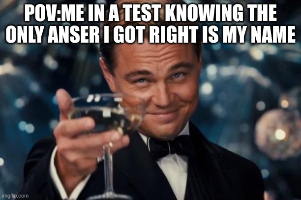 Leonardo Dicaprio Cheers | POV:ME IN A TEST KNOWING THE ONLY ANSER I GOT RIGHT IS MY NAME | image tagged in memes,leonardo dicaprio cheers | made w/ Imgflip meme maker